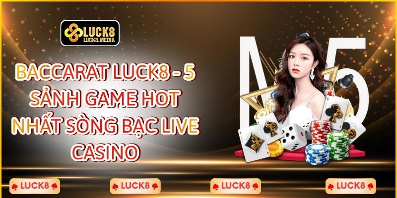 Baccarat LUCK8 - 5 Sảnh Game HOT Nhất Sòng Bạc Live Casino