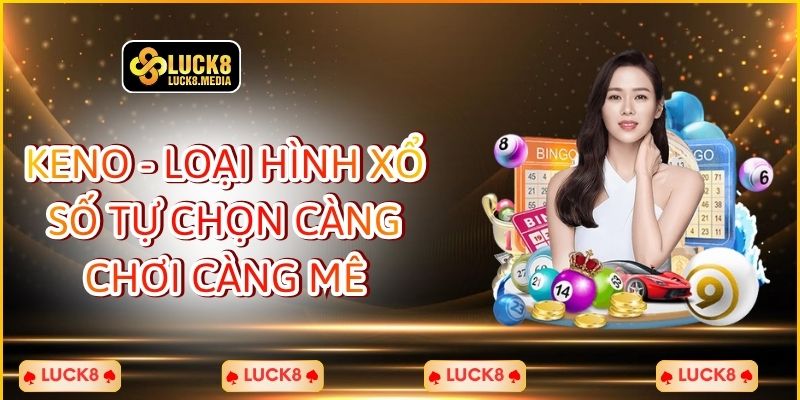 Keno - Loại Hình Xổ Số Tự Chọn Càng Chơi Càng Mê